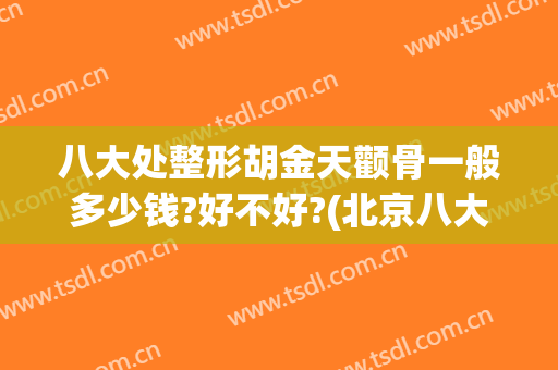 八大处整形胡金天颧骨一般多少钱?好不好?(北京八大处颧骨价格)
