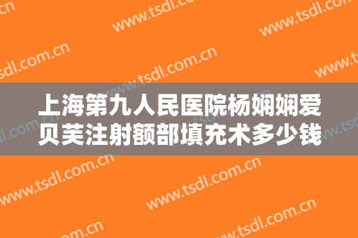 上海第九人民医院杨娴娴爱贝芙注射额部填充术多少钱?需要多久恢复?