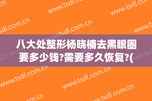 八大处整形杨晓楠去黑眼圈要多少钱?需要多久恢复?(整容去黑眼圈)