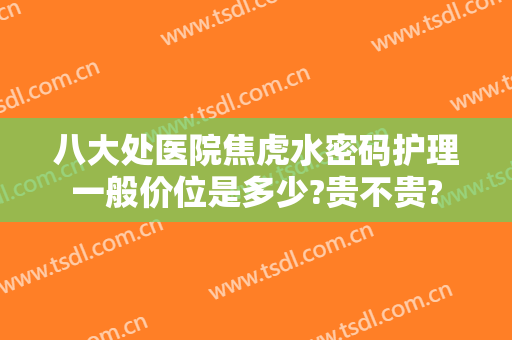 八大处医院焦虎水密码护理一般价位是多少?贵不贵?