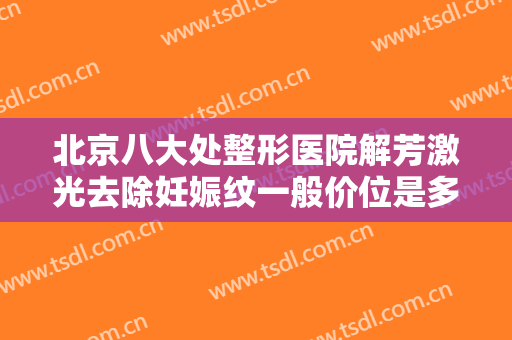 北京八大处整形医院解芳激光去除妊娠纹一般价位是多少费用?需要多久恢复?