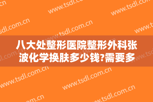 八大处整形医院整形外科张波化学换肤多少钱?需要多久恢复?