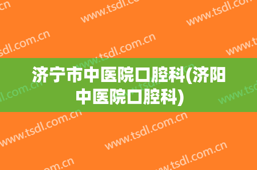 济宁市中医院口腔科(济阳中医院口腔科)