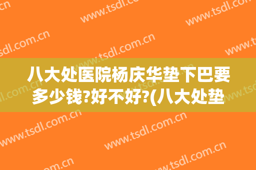 八大处医院杨庆华垫下巴要多少钱?好不好?(八大处垫下巴哪个医生好)