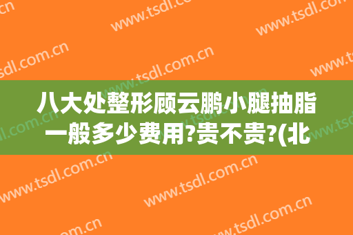 八大处整形顾云鹏小腿抽脂一般多少费用?贵不贵?(北京八大处整形吸脂多少钱)