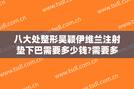 八大处整形吴颖伊维兰注射垫下巴需要多少钱?需要多久恢复?
