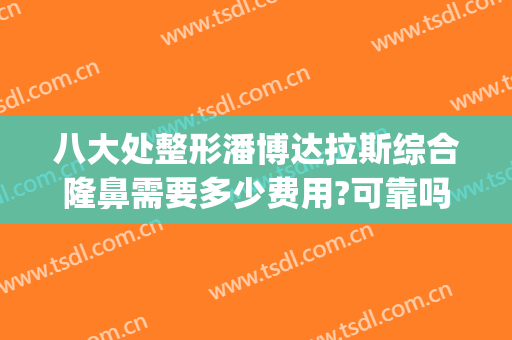八大处整形潘博达拉斯综合隆鼻需要多少费用?可靠吗?(大型整形整容医院)