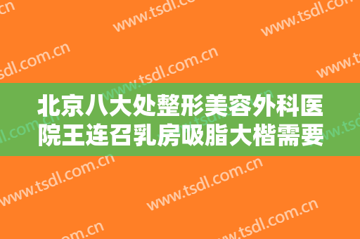 北京八大处整形美容外科医院王连召乳房吸脂大楷需要多少费用?可靠吗?