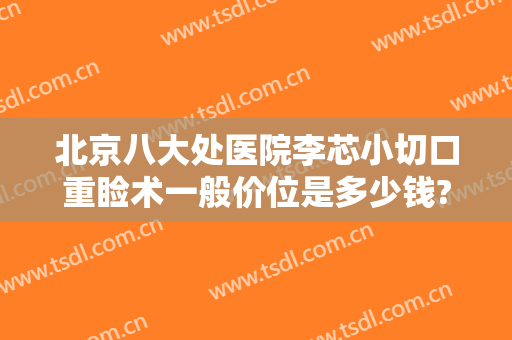 北京八大处医院李芯小切口重睑术一般价位是多少钱?可靠吗?