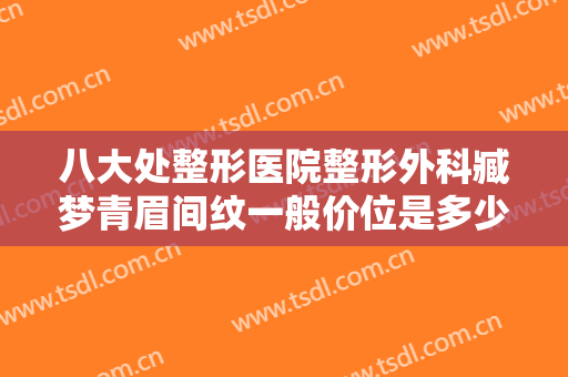 八大处整形医院整形外科臧梦青眉间纹一般价位是多少费用?怎么样?