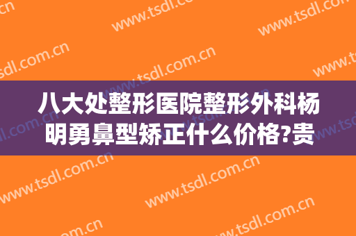 八大处整形医院整形外科杨明勇鼻型矫正什么价格?贵不贵?(整形医院)