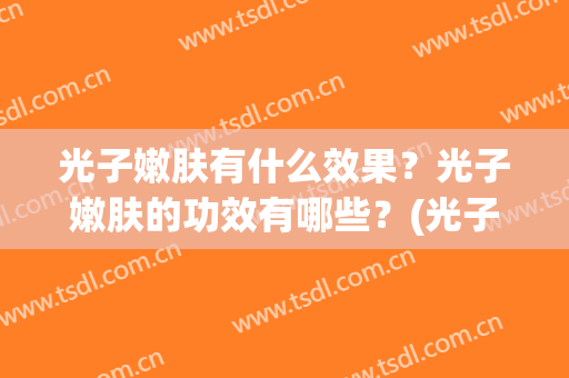 光子嫩肤有什么效果？光子嫩肤的功效有哪些？(光子嫩肤有什么作用有什么效果)