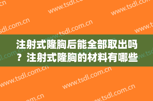 注射式隆胸后能全部取出吗？注射式隆胸的材料有哪些？(注射隆胸用的什么材料)