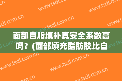 面部自脂填补真安全系数高吗？(面部填充脂肪胶比自体脂肪存活率高多少)