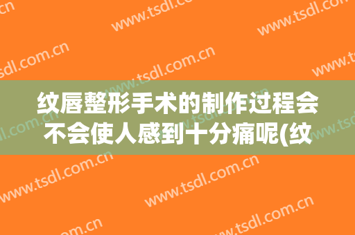 纹唇整形手术的制作过程会不会使人感到十分痛呢(纹唇手术弊端)