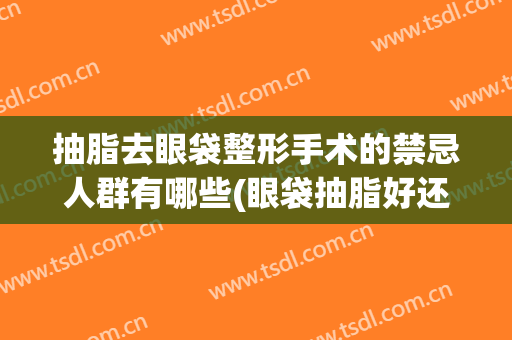 抽脂去眼袋整形手术的禁忌人群有哪些(眼袋抽脂好还是手术切除好)