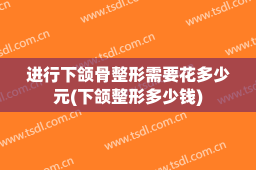 进行下颌骨整形需要花多少元(下颌整形多少钱)