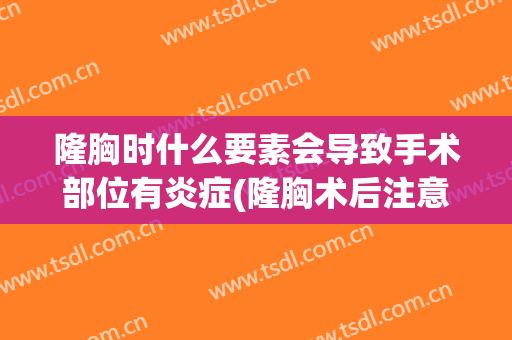 隆胸时什么要素会导致手术部位有炎症(隆胸术后注意事项是什么)