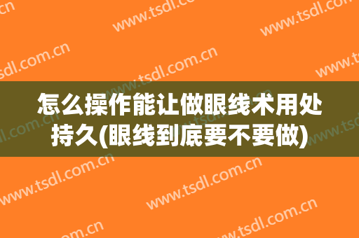 怎么操作能让做眼线术用处持久(眼线到底要不要做)