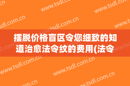 摆脱价格盲区令您细致的知道治愈法令纹的费用(法令纹治疗)