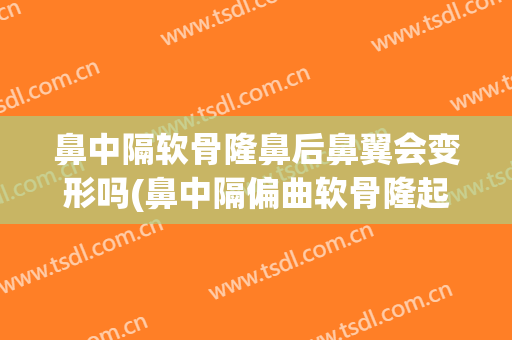 鼻中隔软骨隆鼻后鼻翼会变形吗(鼻中隔偏曲软骨隆起)