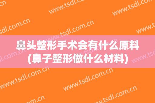 鼻头整形手术会有什么原料(鼻子整形做什么材料)