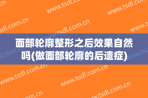 面部轮廓整形之后效果自然吗(做面部轮廓的后遗症)