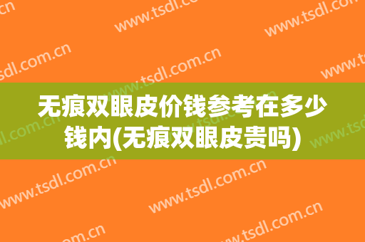 无痕双眼皮价钱参考在多少钱内(无痕双眼皮贵吗)