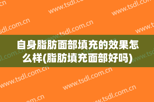自身脂肪面部填充的效果怎么样(脂肪填充面部好吗)