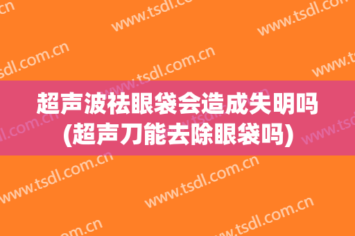 超声波祛眼袋会造成失明吗(超声刀能去除眼袋吗)