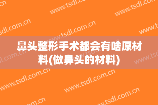 鼻头整形手术都会有啥原材料(做鼻头的材料)