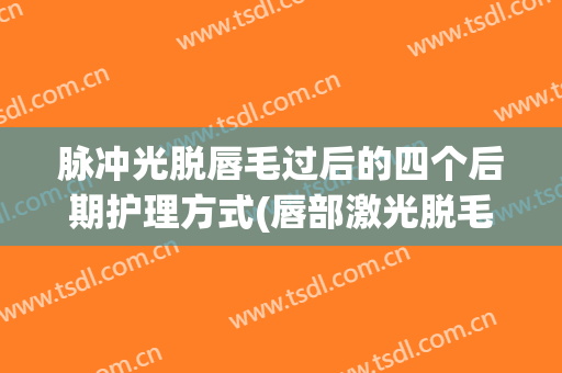 脉冲光脱唇毛过后的四个后期护理方式(唇部激光脱毛后注意事项)
