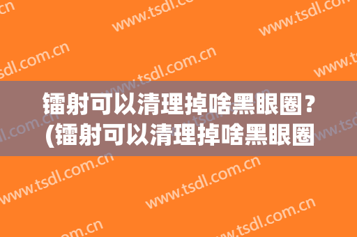 镭射可以清理掉啥黑眼圈？(镭射可以清理掉啥黑眼圈的)