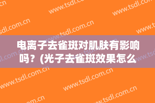 电离子去雀斑对肌肤有影响吗？(光子去雀斑效果怎么样)