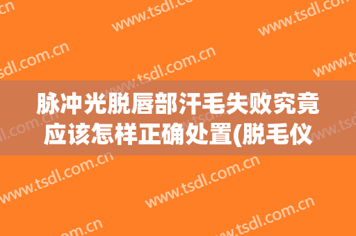 脉冲光脱唇部汗毛失败究竟应该怎样正确处置(脱毛仪脱唇毛注意事项)