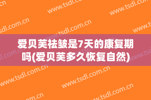爱贝芙祛皱是7天的康复期吗(爱贝芙多久恢复自然)