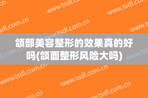 颌部美容整形的效果真的好吗(颌面整形风险大吗)