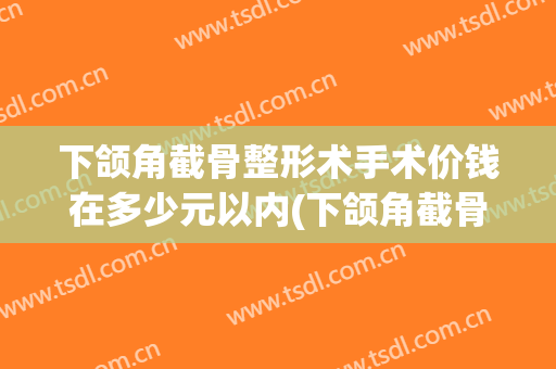 下颌角截骨整形术手术价钱在多少元以内(下颌角截骨整形术手术价钱在多少元以内可以做)