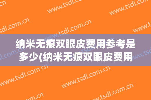 纳米无痕双眼皮费用参考是多少(纳米无痕双眼皮费用参考是多少钱)