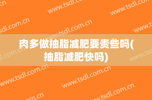 肉多做抽脂减肥要贵些吗(抽脂减肥快吗)