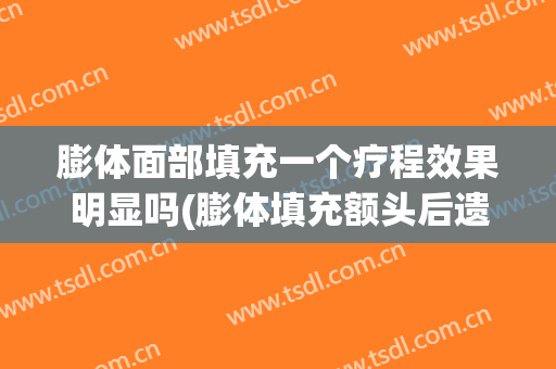 膨体面部填充一个疗程效果明显吗(膨体填充额头后遗症)