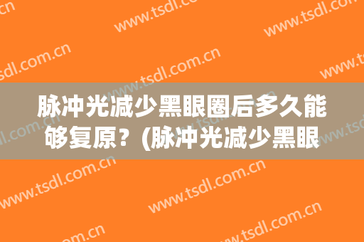 脉冲光减少黑眼圈后多久能够复原？(脉冲光减少黑眼圈后多久能够复原呢)