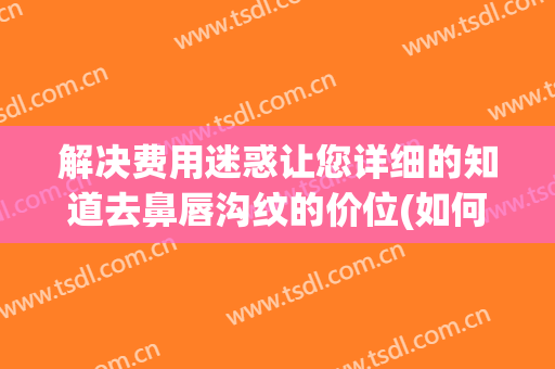 解决费用迷惑让您详细的知道去鼻唇沟纹的价位(如何祛除鼻唇沟)