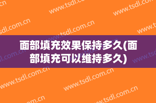 面部填充效果保持多久(面部填充可以维持多久)