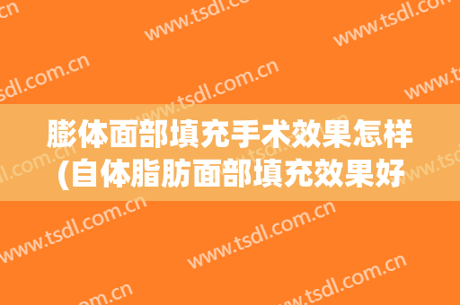 膨体面部填充手术效果怎样(自体脂肪面部填充效果好吗)