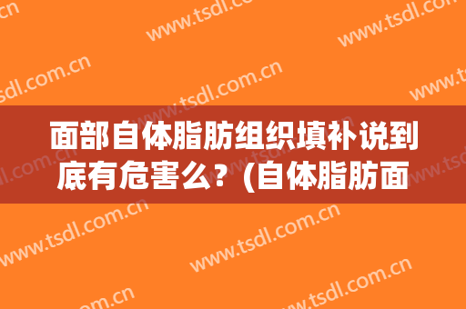 面部自体脂肪组织填补说到底有危害么？(自体脂肪面部填充有什么后遗症)