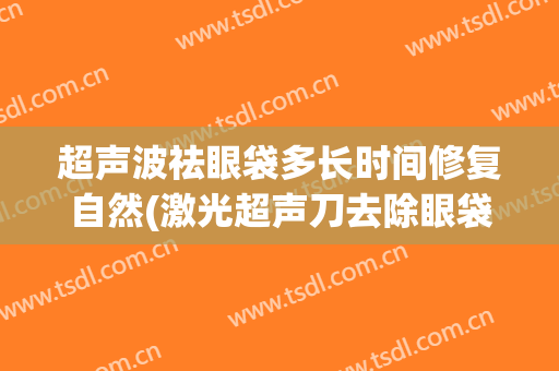 超声波祛眼袋多长时间修复自然(激光超声刀去除眼袋能保持多久)