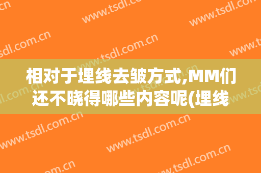 相对于埋线去皱方式,MM们还不晓得哪些内容呢(埋线祛皱后还有皱纹吗)