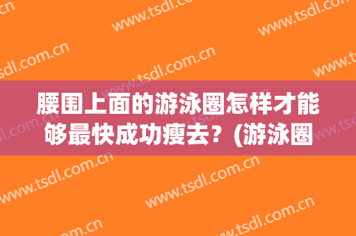 腰围上面的游泳圈怎样才能够最快成功瘦去？(游泳圈怎么减)