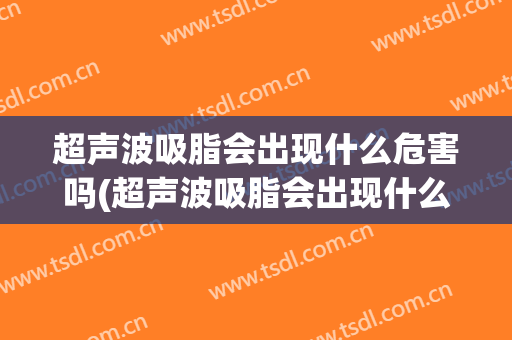 超声波吸脂会出现什么危害吗(超声波吸脂会出现什么危害吗视频)